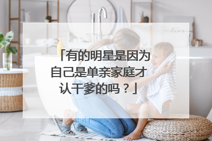 有的明星是因为自己是单亲家庭才认干爹的吗？