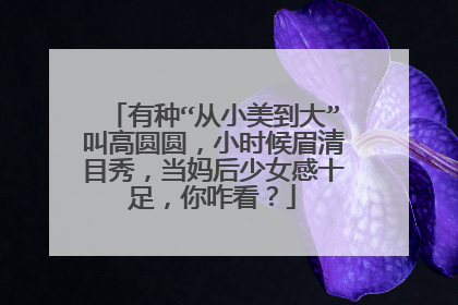 有种“从小美到大”叫高圆圆，小时候眉清目秀，当妈后少女感十足，你咋看？