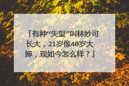 有种“失望”叫林妙可长大，21岁像40岁大婶，现如今怎么样？