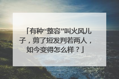 有种“整容”叫火风儿子，剪了短发判若两人，如今变得怎么样？