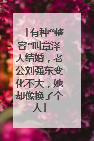 有种“整容”叫章泽天结婚,老公刘强东变化不大,她却像换了个人