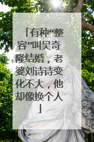 有种“整容”叫吴奇隆结婚,老婆刘诗诗变化不大,他却像换个人