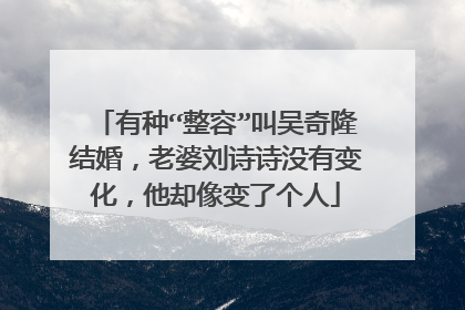 有种“整容”叫吴奇隆结婚,老婆刘诗诗没有变化,他却像变了个人
