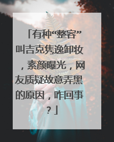 有种“整容”叫吉克隽逸卸妆,素颜曝光,网友质疑故意弄黑的原因,咋回事?