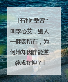 有种“整容”叫李心艾,别人一胖毁所有,为何她却因胖能逆袭成女神?