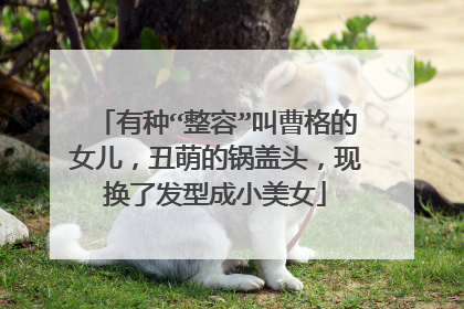 有种“整容”叫曹格的女儿，丑萌的锅盖头，现换了发型成小美女