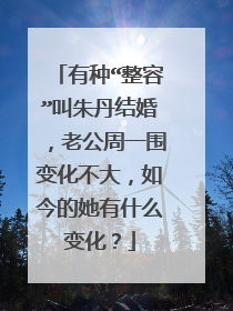 有种“整容”叫朱丹结婚，老公周一围变化不大，如今的她有什么变化？