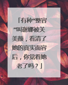 有种“整容”叫谢娜被关美颜，看清了她的真实面容后，你觉着她老了吗？