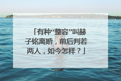 有种“整容”叫赫子铭离婚，前后判若两人，如今怎样？