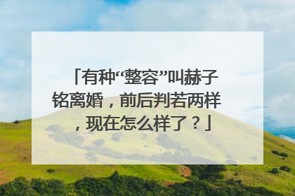 有种“整容”叫赫子铭离婚，前后判若两样，现在怎么样了？