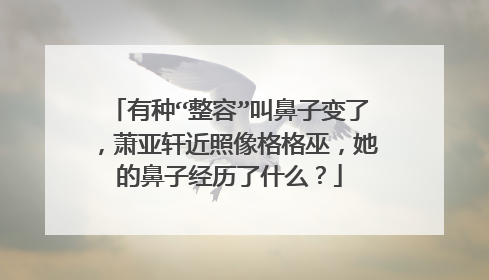 有种“整容”叫鼻子变了,萧亚轩近照像格格巫,她的鼻子经历了什么?