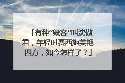 有种“毁容”叫沈傲君,年轻时赛西施美艳四方,如今怎样了?