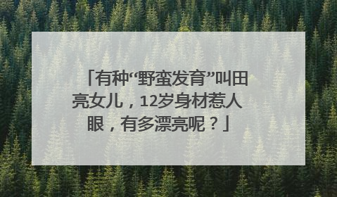 有种“野蛮发育”叫田亮女儿，12岁身材惹人眼，有多漂亮呢？