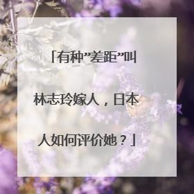 有种”差距”叫林志玲嫁人，日本人如何评价她？