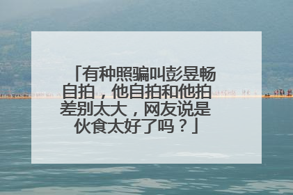 有种照骗叫彭昱畅自拍，他自拍和他拍差别太大，网友说是伙食太好了吗？
