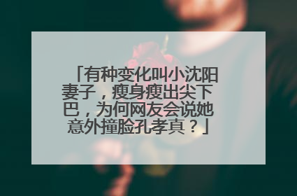 有种变化叫小沈阳妻子,瘦身瘦出尖下巴,为何网友会说她意外撞脸孔孝真?