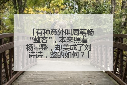 有种意外叫周笔畅“整容”，本来照着杨幂整，却美成了刘诗诗，整的如何？