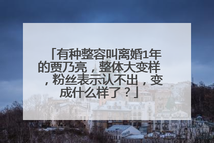 有种整容叫离婚1年的贾乃亮,整体大变样,粉丝表示认不出,变成什么样了?