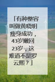 有种整容叫做黄晓明瘦身成功,43岁嫩回23岁,这难道不是罗云熙?