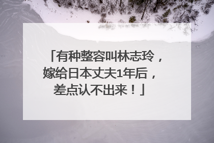 有种整容叫林志玲，嫁给日本丈夫1年后，差点认不出来！