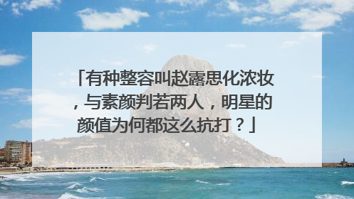 有种整容叫赵露思化浓妆，与素颜判若两人，明星的颜值为何都这么抗打？