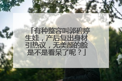 有种整容叫郭碧婷生娃，产后复出身材引热议，无美颜的脸是不是看呆了呢？