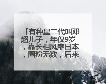有种星二代叫邓超儿子,年仅9岁,靠长相风靡日本,圈粉无数,后来如何了?