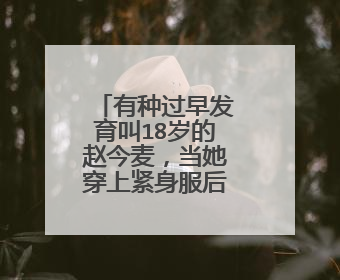 有种过早发育叫18岁的赵今麦，当她穿上紧身服后，怎样了？