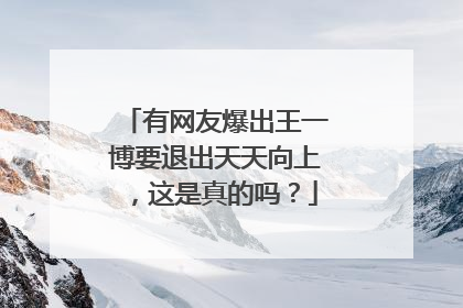 有网友爆出王一博要退出天天向上,这是真的吗?