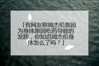 有网友称周杰伦是因为身体原因吃药导致的发胖，你知道周杰伦身体怎么了吗？