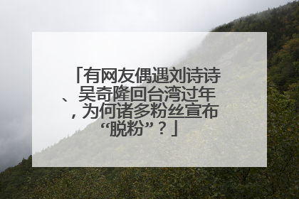 有网友偶遇刘诗诗、吴奇隆回台湾过年，为何诸多粉丝宣布“脱粉”？