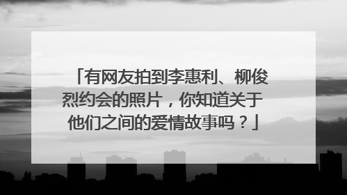 有网友拍到李惠利、柳俊烈约会的照片,你知道关于他们之间的爱情故事吗?