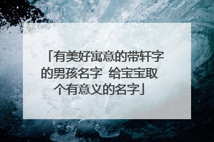 有美好寓意的带轩字的男孩名字 给宝宝取个有意义的名字