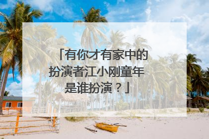 有你才有家中的扮演者江小刚童年是谁扮演？