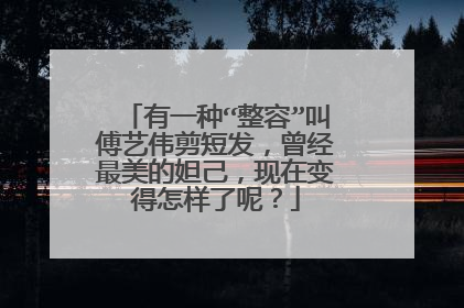 有一种“整容”叫傅艺伟剪短发,曾经最美的妲己,现在变得怎样了呢?