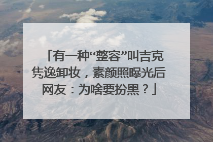 有一种“整容”叫吉克隽逸卸妆，素颜照曝光后网友：为啥要扮黑？