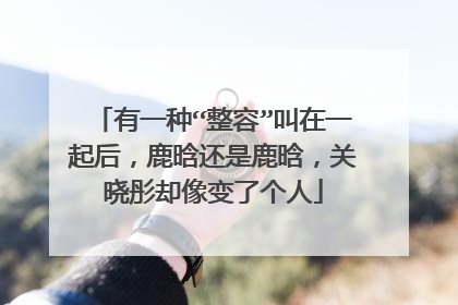 有一种“整容”叫在一起后,鹿晗还是鹿晗,关晓彤却像变了个人