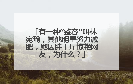 有一种“整容”叫林宛瑜,其他明星努力减肥,她因胖十斤惊艳网友,为什么?