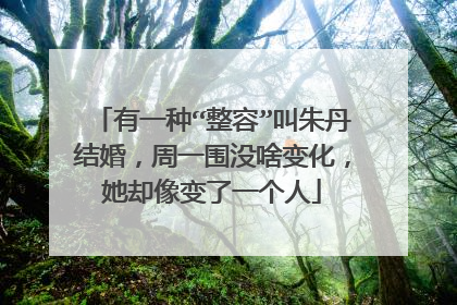 有一种“整容”叫朱丹结婚，周一围没啥变化，她却像变了一个人