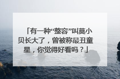 有一种“整容”叫莫小贝长大了,曾被称最丑童星,你觉得好看吗?