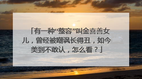 有一种“整容”叫金喜善女儿,曾经被嘲讽长得丑,如今美到不敢认,怎么看?