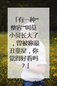 有一种“整容”叫莫小贝长大了，曾被称最丑童星，你觉得好看吗？