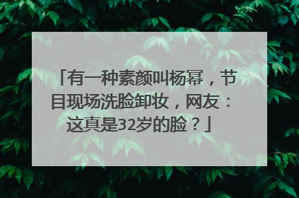 有一种素颜叫杨幂，节目现场洗脸卸妆，网友：这真是32岁的脸？