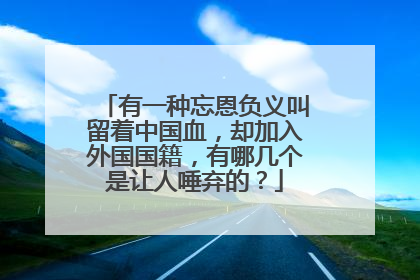 有一种忘恩负义叫留着中国血，却加入外国国籍，有哪几个是让人唾弃的？