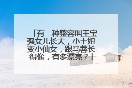 有一种整容叫王宝强女儿长大,小土妞变小仙女,跟马蓉长得像,有多漂亮?