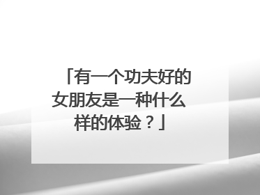 有一个功夫好的女朋友是一种什么样的体验?