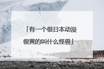 有一个很日本动漫很黄的叫什么怪兽