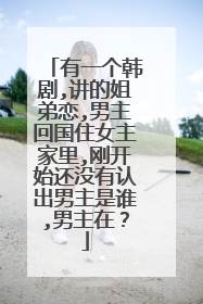 有一个韩剧,讲的姐弟恋,男主回国住女主家里,刚开始还没有认出男主是谁,男主在?