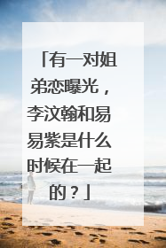 有一对姐弟恋曝光，李汶翰和易易紫是什么时候在一起的？