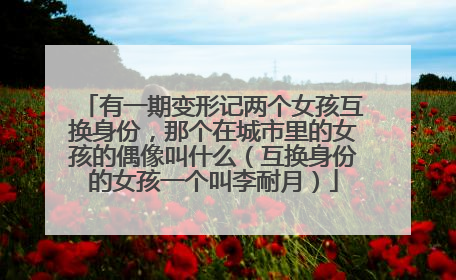 有一期变形记两个女孩互换身份,那个在城市里的女孩的偶像叫什么(互换身份的女孩一个叫李耐月)